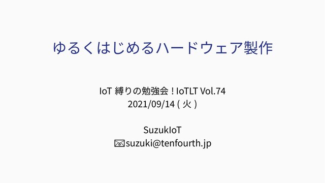 ゆるくはじめるハードウェア製作
IoT 縛りの勉強会 ! IoTLT Vol.74
2021/09/14 ( 火 )
SuzukIoT
suzuki
📧 @tenfourth.jp

