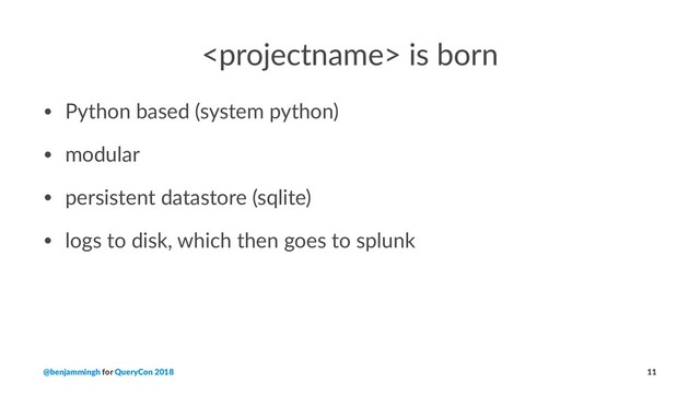  is born
• Python based (system python)
• modular
• persistent datastore (sqlite)
• logs to disk, which then goes to splunk
@benjammingh for QueryCon 2018 11
