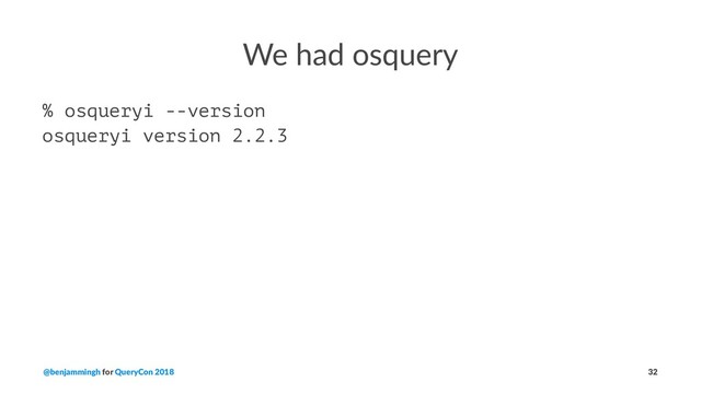 We had osquery
% osqueryi --version
osqueryi version 2.2.3
@benjammingh for QueryCon 2018 32
