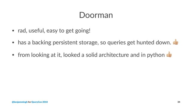 Doorman
• rad, useful, easy to get going!
• has a backing persistent storage, so queries get hunted down.
• from looking at it, looked a solid architecture and in python
@benjammingh for QueryCon 2018 34
