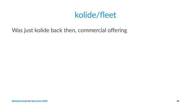 kolide/ﬂeet
Was just kolide back then, commercial oﬀering
@benjammingh for QueryCon 2018 36
