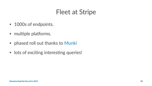 Fleet at Stripe
• 1000s of endpoints.
• mul2ple pla4orms.
• phased roll out thanks to Munki
• lots of exci2ng interes2ng queries!
@benjammingh for QueryCon 2018 45
