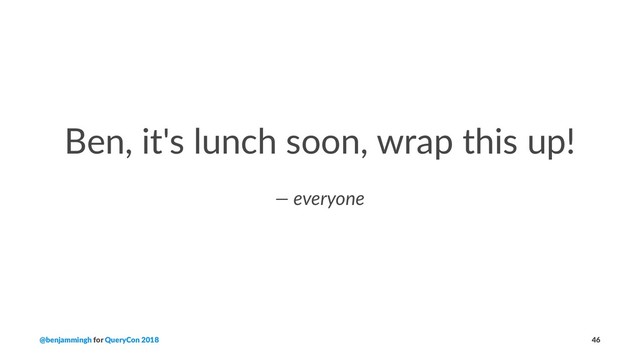 Ben, it's lunch soon, wrap this up!
— everyone
@benjammingh for QueryCon 2018 46
