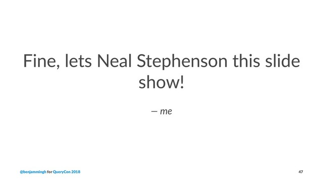 Fine, lets Neal Stephenson this slide
show!
— me
@benjammingh for QueryCon 2018 47
