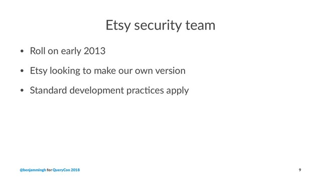 Etsy security team
• Roll on early 2013
• Etsy looking to make our own version
• Standard development prac=ces apply
@benjammingh for QueryCon 2018 9
