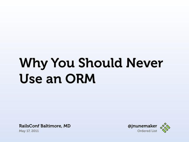Ordered List
@jnunemaker
RailsConf Baltimore, MD
May 17, 2011
Why You Should Never
Use an ORM
