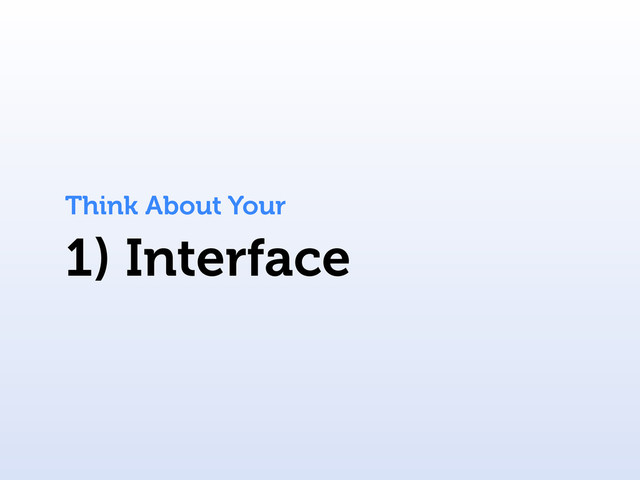 1) Interface
Think About Your
