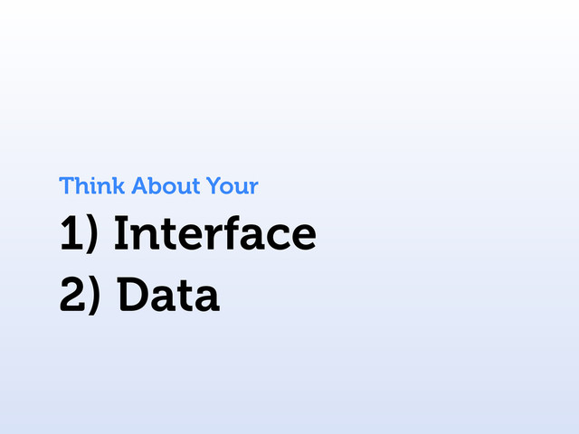 1) Interface
Think About Your
2) Data
