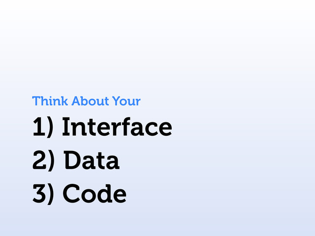 1) Interface
Think About Your
2) Data
3) Code
