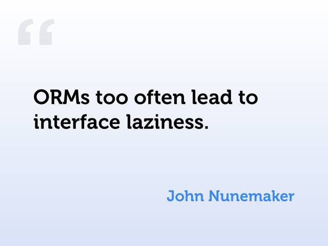 “
John Nunemaker
ORMs too often lead to
interface laziness.
