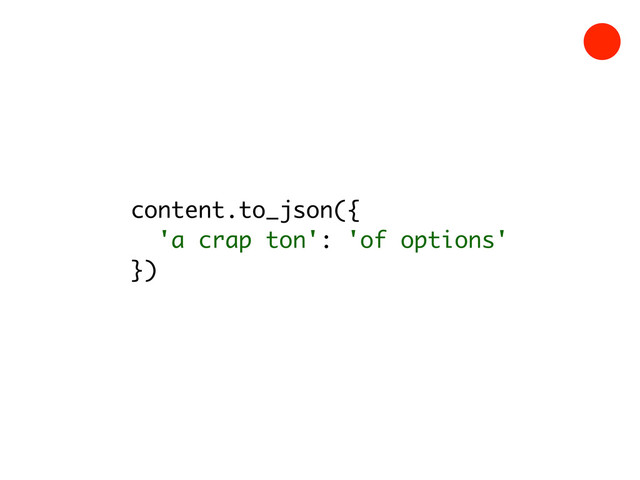 content.to_json({
'a crap ton': 'of options'
})
