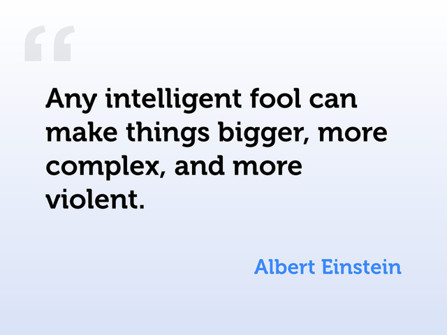 “
Albert Einstein
Any intelligent fool can
make things bigger, more
complex, and more
violent.
