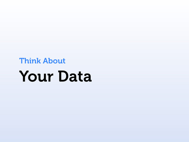 Your Data
Think About
