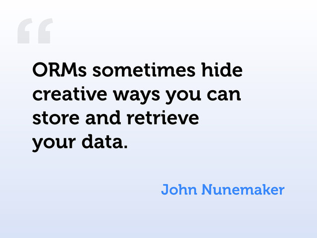 “
John Nunemaker
ORMs sometimes hide
creative ways you can
store and retrieve
your data.

