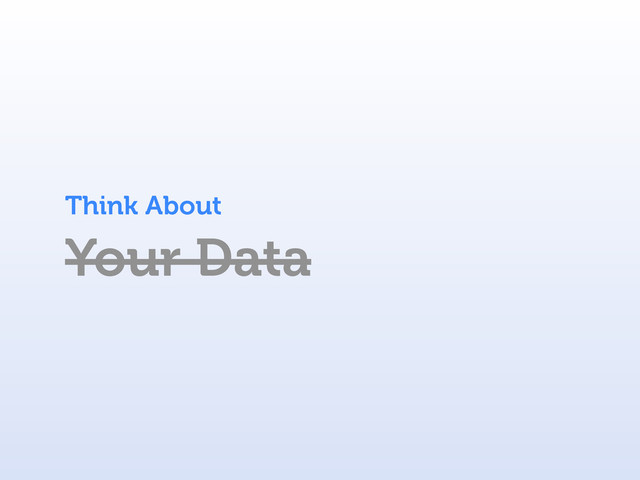 Your Data
Think About

