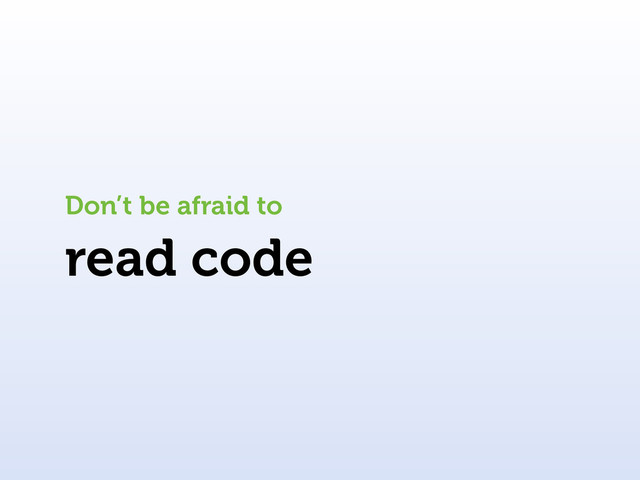 read code
Don’t be afraid to
