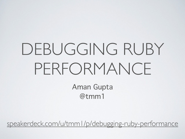 DEBUGGING RUBY
PERFORMANCE
Aman Gupta
@tmm1
speakerdeck.com/u/tmm1/p/debugging-ruby-performance
