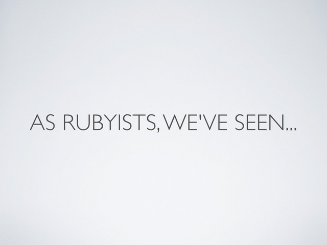 AS RUBYISTS, WE'VE SEEN...

