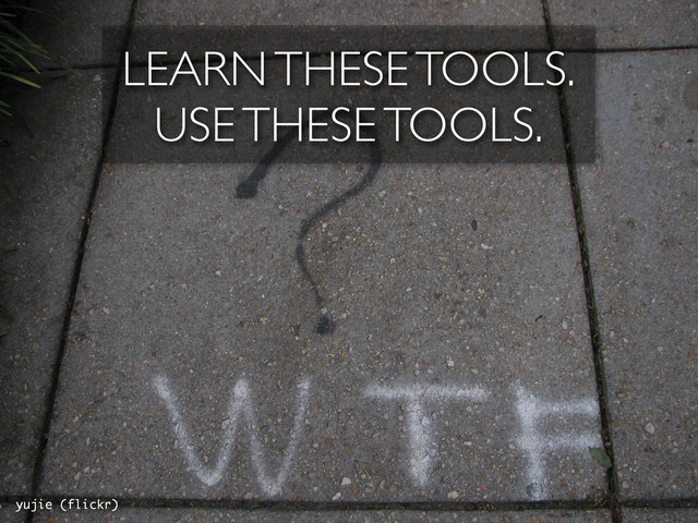 LEARN THESE TOOLS.
USE THESE TOOLS.
yujie (flickr)
