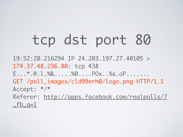 tcp dst port 80
19:52:20.216294 IP 24.203.197.27.40105 >
174.37.48.236.80: tcp 438
E...*.@.l.%&.....%0....POx..%s.oP.......
GET /poll_images/cld99erh0/logo.png HTTP/1.1
Accept: */*
Referer: http://apps.facebook.com/realpolls/?
_fb_q=1
