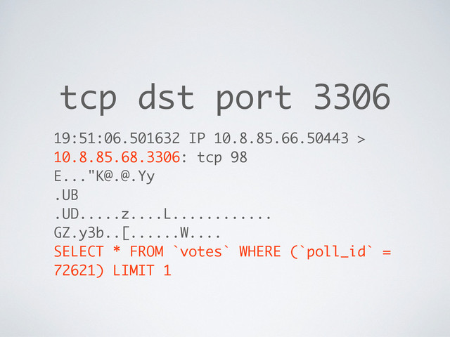 tcp dst port 3306
19:51:06.501632 IP 10.8.85.66.50443 >
10.8.85.68.3306: tcp 98
E..."K@.@.Yy
.UB
.UD.....z....L............
GZ.y3b..[......W....
SELECT * FROM `votes` WHERE (`poll_id` =
72621) LIMIT 1
