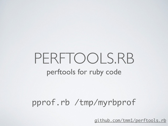 perftools for ruby code
PERFTOOLS.RB
pprof.rb /tmp/myrbprof
github.com/tmm1/perftools.rb
