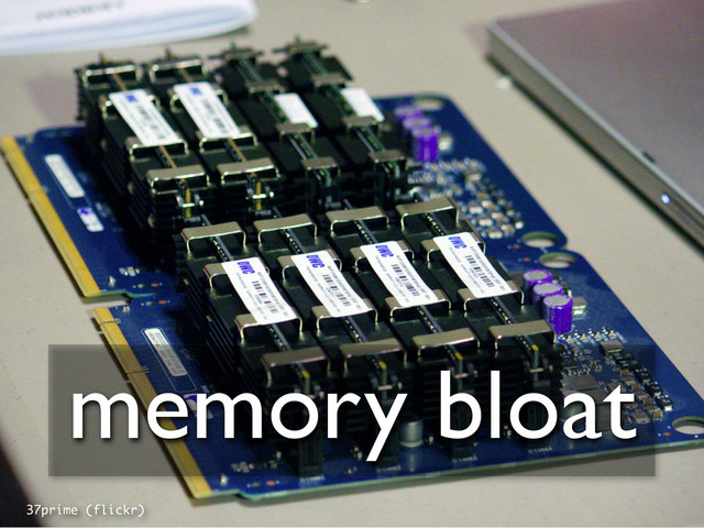 37prime (flickr)
memory bloat
