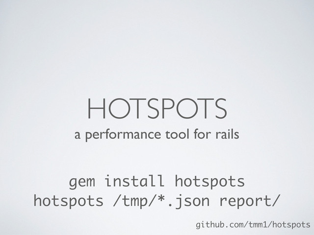 a performance tool for rails
HOTSPOTS
gem install hotspots
hotspots /tmp/*.json report/
github.com/tmm1/hotspots
