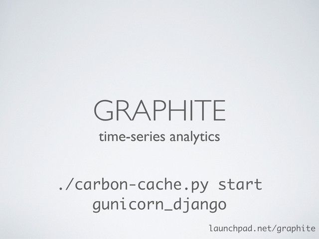 time-series analytics
GRAPHITE
./carbon-cache.py start
gunicorn_django
launchpad.net/graphite
