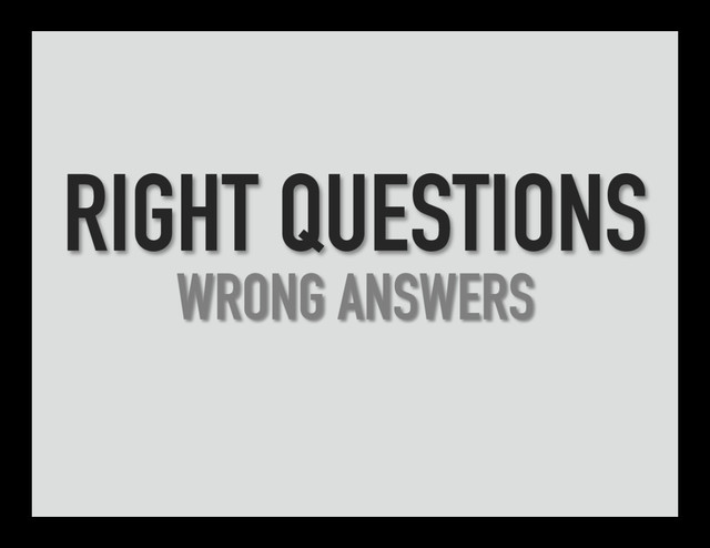 RIGHT QUESTIONS
WRONG ANSWERS
