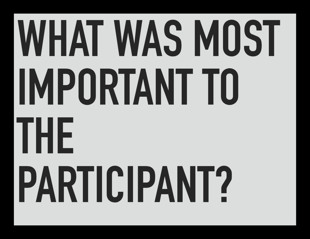 WHAT WAS MOST
IMPORTANT TO
THE
PARTICIPANT?
