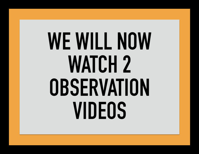 WE WILL NOW
WATCH 2
OBSERVATION
VIDEOS
