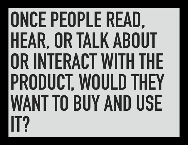 ONCE PEOPLE READ,
HEAR, OR TALK ABOUT
OR INTERACT WITH THE
PRODUCT, WOULD THEY
WANT TO BUY AND USE
IT?
