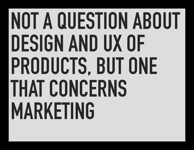 NOT A QUESTION ABOUT
DESIGN AND UX OF
PRODUCTS, BUT ONE
THAT CONCERNS
MARKETING
