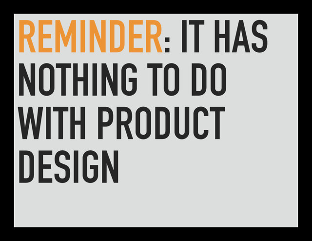 REMINDER: IT HAS
NOTHING TO DO
WITH PRODUCT
DESIGN
