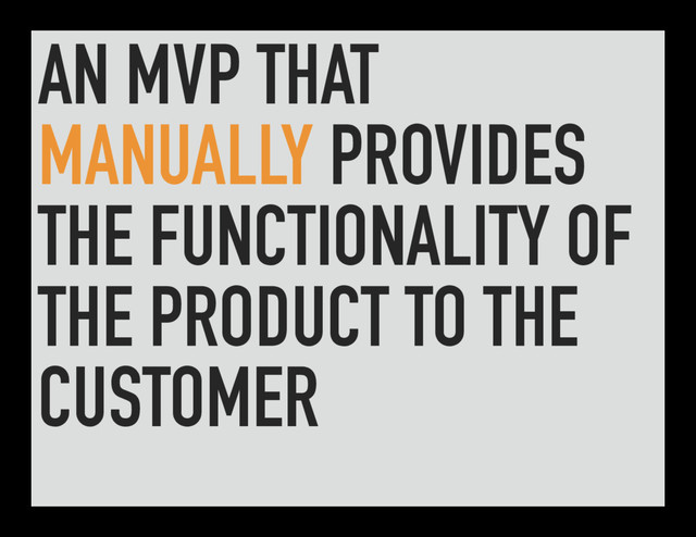 AN MVP THAT
MANUALLY PROVIDES
THE FUNCTIONALITY OF
THE PRODUCT TO THE
CUSTOMER
