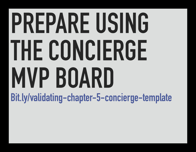 PREPARE USING
THE CONCIERGE
MVP BOARD
Bit.ly/validating-chapter-5-concierge-template
