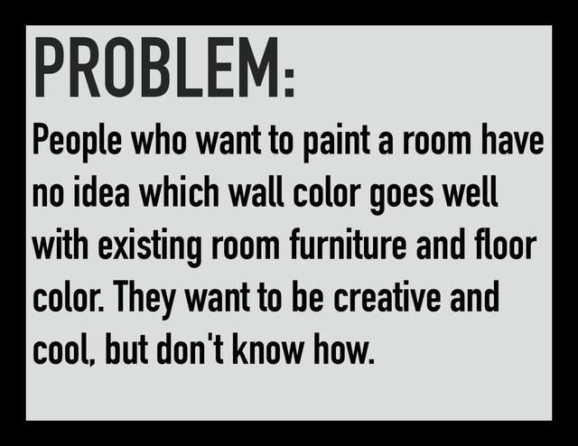 PROBLEM:
People who want to paint a room have
no idea which wall color goes well
with existing room furniture and floor
color. They want to be creative and
cool, but don't know how.

