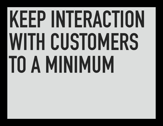 KEEP INTERACTION
WITH CUSTOMERS
TO A MINIMUM
