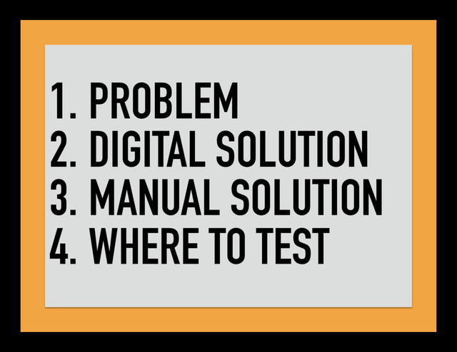 1. PROBLEM
2. DIGITAL SOLUTION
3. MANUAL SOLUTION
4. WHERE TO TEST

