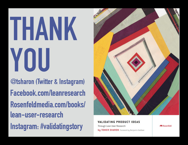THANK
YOU
@tsharon (Twitter & Instagram)
Facebook.com/leanresearch
Rosenfeldmedia.com/books/
lean-user-research
Instagram: #validatingstory
