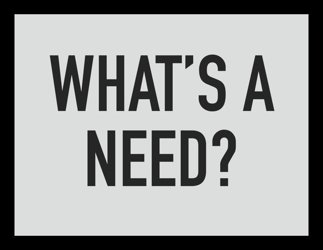 WHAT’S A
NEED?
