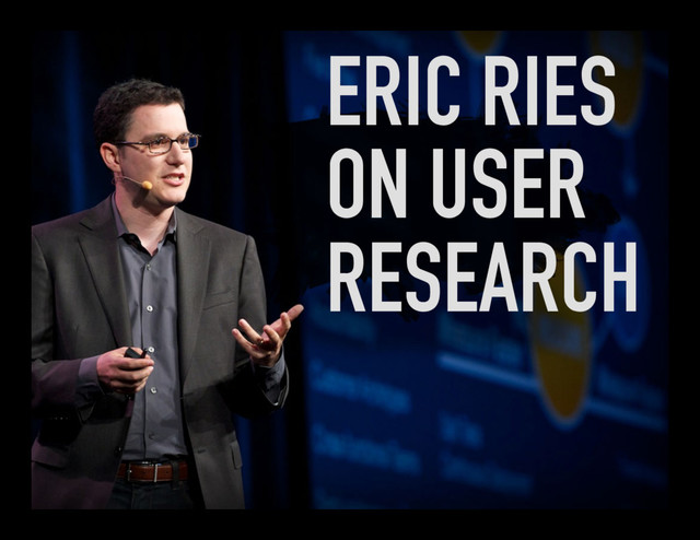 ERIC RIES
ON USER
RESEARCH
