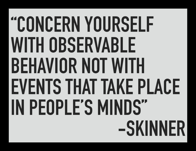 “CONCERN YOURSELF
WITH OBSERVABLE
BEHAVIOR NOT WITH
EVENTS THAT TAKE PLACE
IN PEOPLE’S MINDS”
-SKINNER
