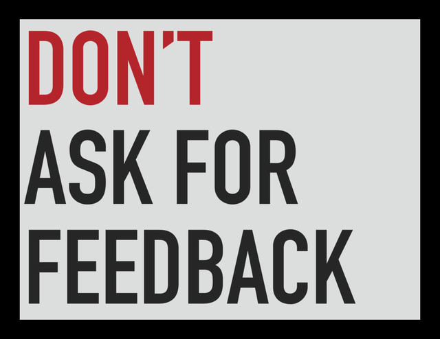 DON’T
ASK FOR
FEEDBACK
