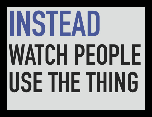 INSTEAD
WATCH PEOPLE
USE THE THING
