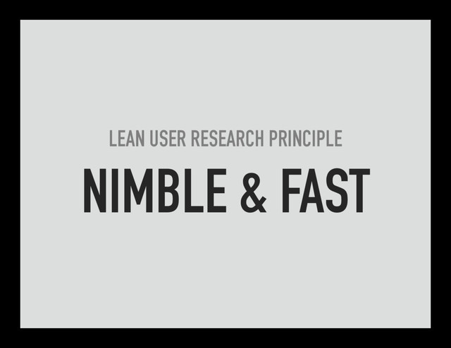 LEAN USER RESEARCH PRINCIPLE
NIMBLE & FAST
