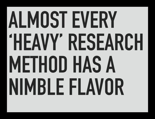 ALMOST EVERY
‘HEAVY’ RESEARCH
METHOD HAS A
NIMBLE FLAVOR
