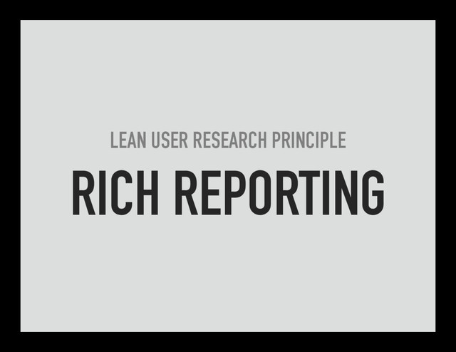 LEAN USER RESEARCH PRINCIPLE
RICH REPORTING
