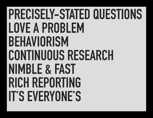 PRECISELY-STATED QUESTIONS
LOVE A PROBLEM
BEHAVIORISM
CONTINUOUS RESEARCH
NIMBLE & FAST
RICH REPORTING
IT’S EVERYONE’S
